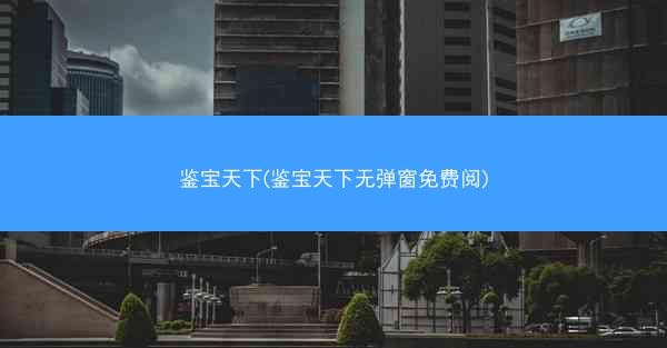 鉴宝天下(鉴宝天下无弹窗免费阅)