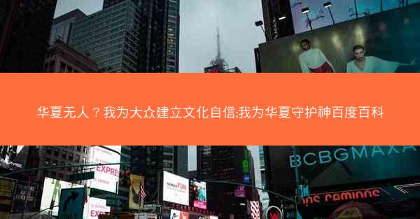 华夏无人？我为大众建立文化自信;我为华夏守护神百度百科