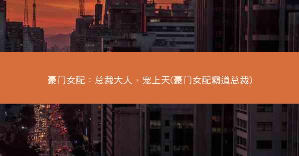 豪门女配：总裁大人，宠上天(豪门女配霸道总裁)