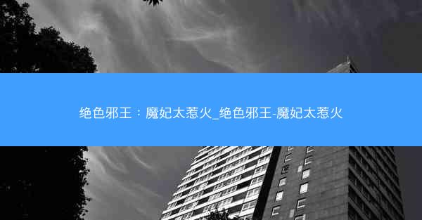 绝色邪王：魔妃太惹火_绝色邪王-魔妃太惹火
