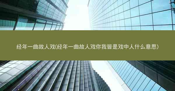 经年一曲故人戏(经年一曲故人戏你我皆是戏中人什么意思)