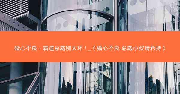 婚心不良，霸道总裁别太坏！_《婚心不良-总裁小叔请矜持》