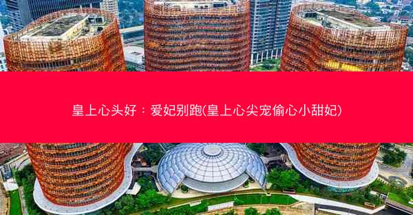 皇上心头好：爱妃别跑(皇上心尖宠偷心小甜妃)