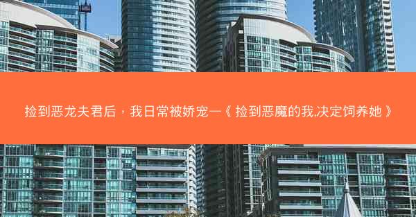 捡到恶龙夫君后，我日常被娇宠—《捡到恶魔的我,决定饲养她》