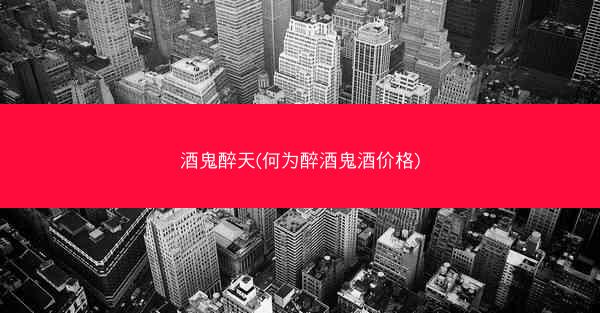 酒鬼醉天(何为醉酒鬼酒价格)