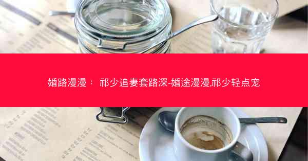 婚路漫漫： 祁少追妻套路深-婚途漫漫,祁少轻点宠