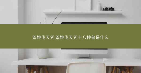 荒神伐天咒,荒神伐天咒十八神兽是什么